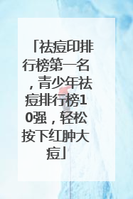 祛痘印排行榜第一名，青少年祛痘排行榜10强，轻松按下红肿大痘