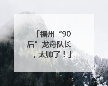 福州“90后”龙舟队长，太帅了！