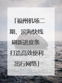 福州机场二期、滨海快线刷新进度条 打造高效便利出行网络