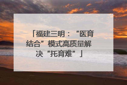 福建三明：“医育结合”模式高质量解决“托育难”