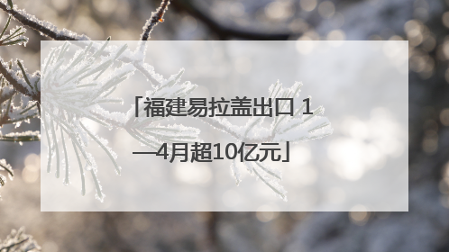 福建易拉盖出口 1—4月超10亿元