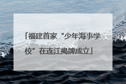 福建首家“少年海事学校”在连江揭牌成立