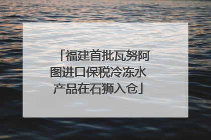 福建首批瓦努阿图进口保税冷冻水产品在石狮入仓