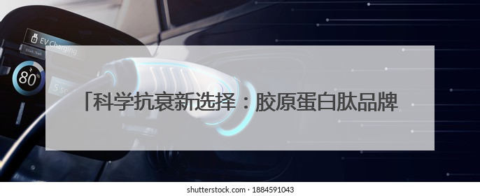 科学抗衰新选择：胶原蛋白肽品牌TOP6榜单解析，女性必看！