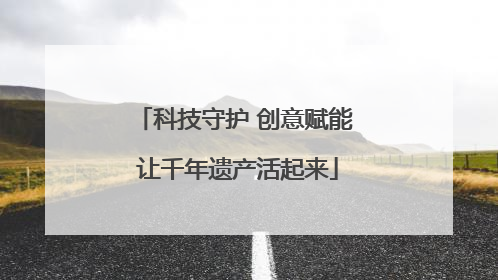 科技守护 创意赋能 让千年遗产活起来