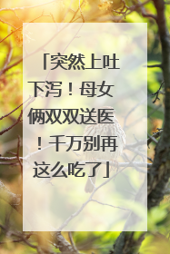 突然上吐下泻！母女俩双双送医！千万别再这么吃了