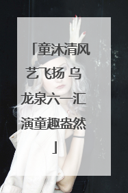 童沐清风艺飞扬 乌龙泉六一汇演童趣盎然