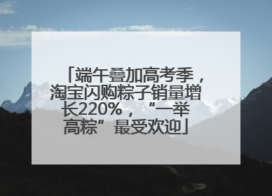 端午叠加高考季，淘宝闪购粽子销量增长220%，“一举高粽”最受欢迎