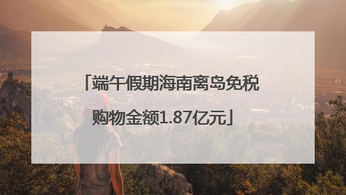 端午假期海南离岛免税购物金额1.87亿元