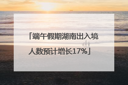 端午假期湖南出入境人数预计增长17%