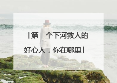 第一个下河救人的好心人，你在哪里