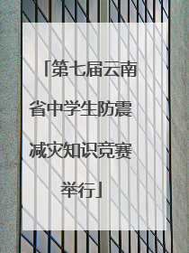第七届云南省中学生防震减灾知识竞赛举行