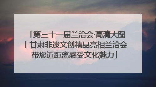 第三十一届兰洽会·高清大图丨甘肃非遗文创精品亮相兰洽会 带您近距离感受文化魅力