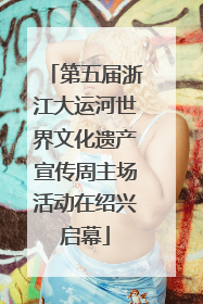 第五届浙江大运河世界文化遗产宣传周主场活动在绍兴启幕
