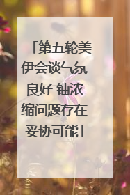 第五轮美伊会谈气氛良好 铀浓缩问题存在妥协可能