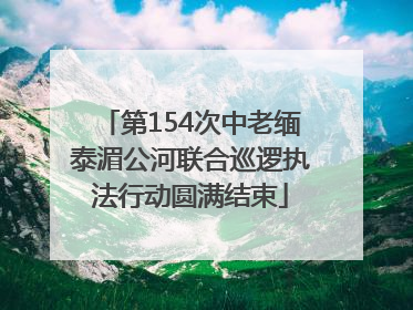 第154次中老缅泰湄公河联合巡逻执法行动圆满结束