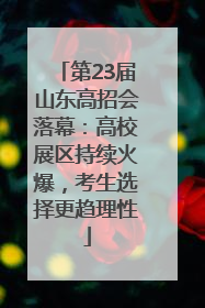 第23届山东高招会落幕：高校展区持续火爆，考生选择更趋理性