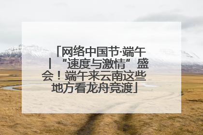 网络中国节·端午丨“速度与激情”盛会！端午来云南这些地方看龙舟竞渡