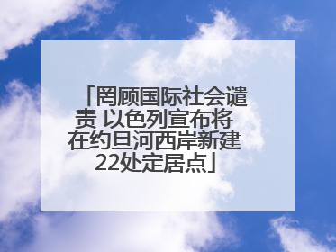 罔顾国际社会谴责 以色列宣布将在约旦河西岸新建22处定居点