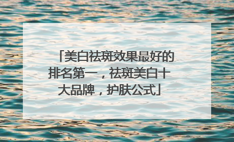 美白祛斑效果最好的排名第一，祛斑美白十大品牌，护肤公式