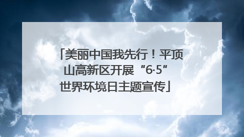 美丽中国我先行！平顶山高新区开展“6·5”世界环境日主题宣传