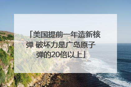 美国提前一年造新核弹 破坏力是广岛原子弹的20倍以上