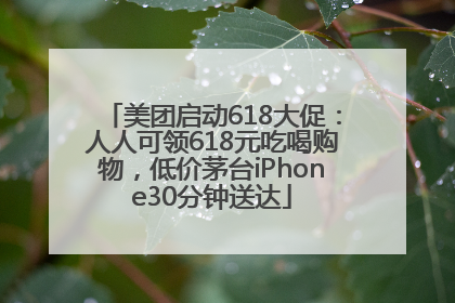 美团启动618大促:人人可领618元吃喝购物,低价茅台iPhone30分钟送达