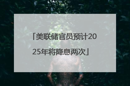 美联储官员预计2025年将降息两次