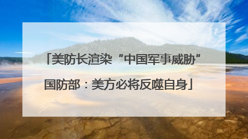 美防长渲染“中国军事威胁” 国防部：美方必将反噬自身