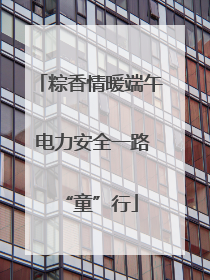 粽香情暖端午 电力安全一路“童”行