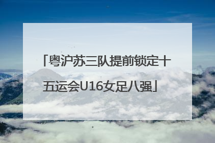 粤沪苏三队提前锁定十五运会U16女足八强
