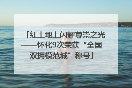 红土地上闪耀尊崇之光——怀化9次荣获“全国双拥模范城”称号