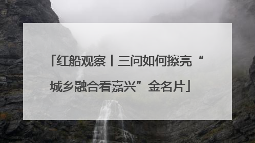 红船观察丨三问如何擦亮“城乡融合看嘉兴”金名片