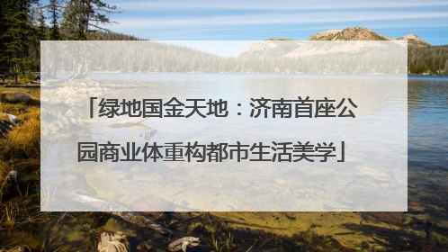 绿地国金天地：济南首座公园商业体重构都市生活美学