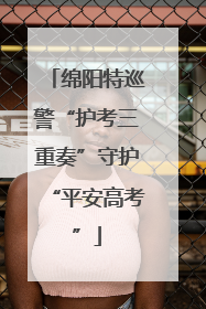 绵阳特巡警“护考三重奏”守护“平安高考”
