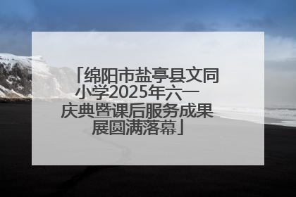 绵阳市盐亭县文同小学2025年六一庆典暨课后服务成果展圆满落幕
