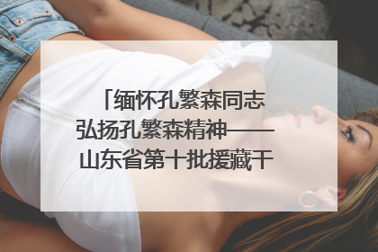 缅怀孔繁森同志 弘扬孔繁森精神——山东省第十批援藏干部人才清明节前到岗巴县开展党性教育