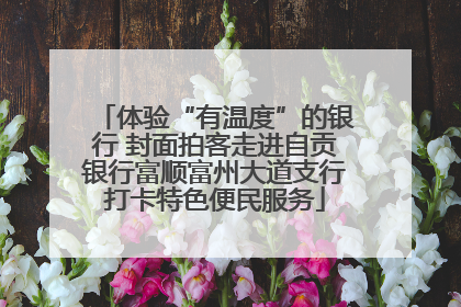 体验“有温度”的银行 封面拍客走进自贡银行富顺富州大道支行打卡特色便民服务