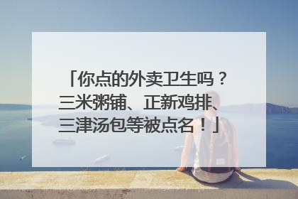 你点的外卖卫生吗？三米粥铺、正新鸡排、三津汤包等被点名！
