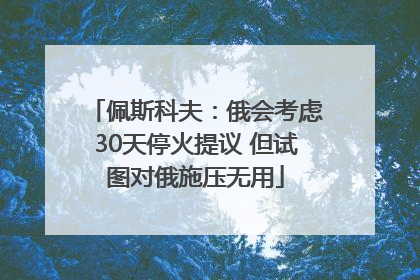 佩斯科夫：俄会考虑30天停火提议 但试图对俄施压无用