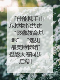 佳能携手山东博物馆共建“影像教育基地” “遇见最美博物馆”摄影大赛同步启幕