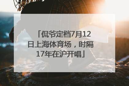 侃爷定档7月12日上海体育场，时隔17年在沪开唱