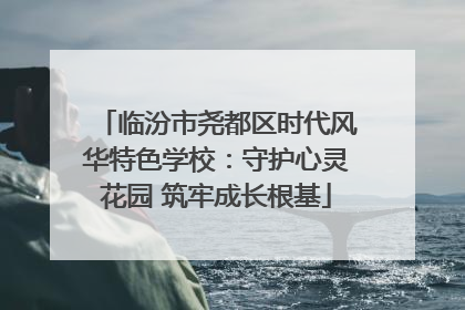 临汾市尧都区时代风华特色学校：守护心灵花园 筑牢成长根基