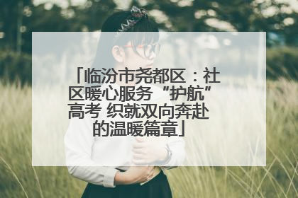 临汾市尧都区：社区暖心服务“护航”高考 织就双向奔赴的温暖篇章