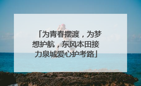 为青春摆渡，为梦想护航，东风本田接力泉城爱心护考路