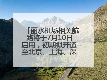 丽水机场相关航路将于7月10日启用，初期拟开通至北京、上海、深圳、贵阳航线