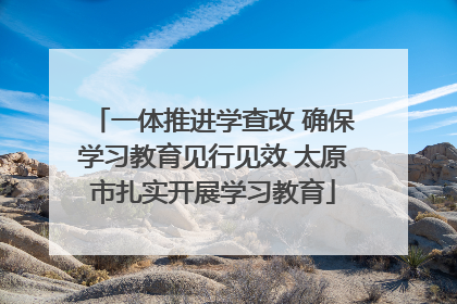一体推进学查改 确保学习教育见行见效 太原市扎实开展学习教育