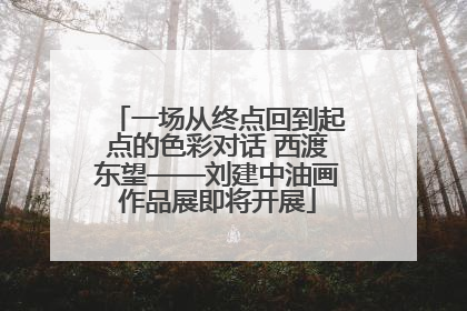 一场从终点回到起点的色彩对话 西渡东望——刘建中油画作品展即将开展