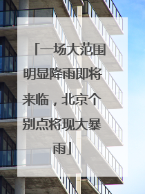 一场大范围明显降雨即将来临，北京个别点将现大暴雨