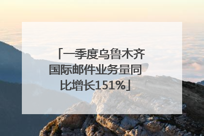 一季度乌鲁木齐国际邮件业务量同比增长151%